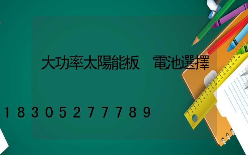 大功率太陽能板 電池選擇